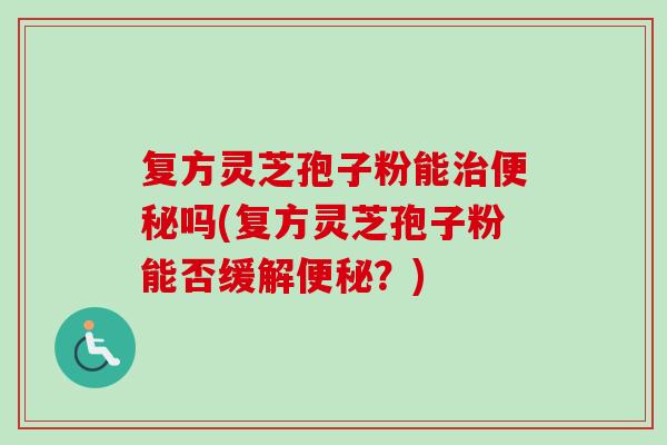 复方灵芝孢子粉能治便秘吗(复方灵芝孢子粉能否缓解便秘?)-第1张图片-卓越灵芝孢子粉 复方灵芝孢子粉能治便秘吗(复方灵芝孢子粉能否缓解便秘?)-第1张图片-卓越灵芝孢子粉