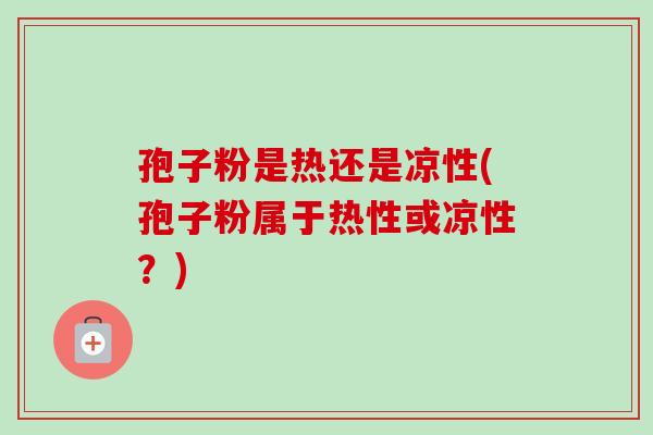 孢子粉是热还是凉性(孢子粉属于热性或凉性?)-第1张图片-卓越灵芝孢子粉 孢子粉是热还是凉性(孢子粉属于热性或凉性?)-第1张图片-卓越灵芝孢子粉
