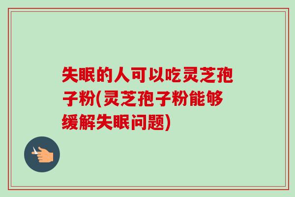 失眠的人可以吃灵芝孢子粉(灵芝孢子粉能够缓解失眠问题)-第1张图片-卓越灵芝孢子粉 失眠的人可以吃灵芝孢子粉(灵芝孢子粉能够缓解失眠问题)-第1张图片-卓越灵芝孢子粉