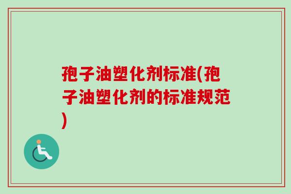 孢子油塑化剂标准(孢子油塑化剂的标准规范)-第1张图片-卓越灵芝孢子粉