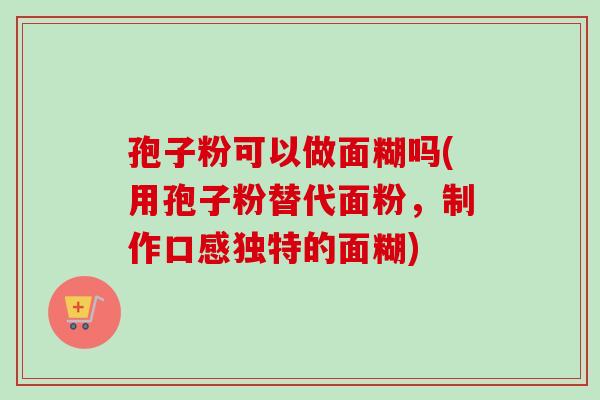 孢子粉可以做面糊吗(用孢子粉替代面粉,制作口感独特的面糊)-第1张图片-卓越灵芝孢子粉 孢子粉可以做面糊吗(用孢子粉替代面粉,制作口感独特的面糊)-第1张图片-卓越灵芝孢子粉