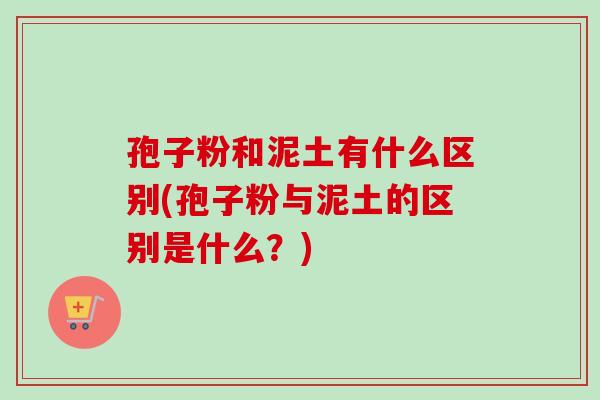 孢子粉和泥土有什么区别(孢子粉与泥土的区别是什么?)-第1张图片-卓越灵芝孢子粉 孢子粉和泥土有什么区别(孢子粉与泥土的区别是什么?)-第1张图片-卓越灵芝孢子粉