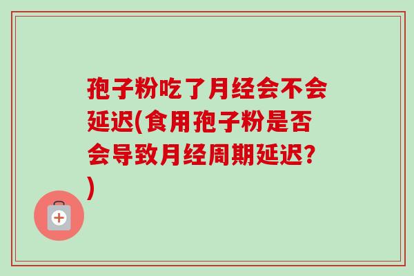 孢子粉吃了月经会不会延迟(食用孢子粉是否会导致月经周期延迟？)-第1张图片-卓越灵芝孢子粉