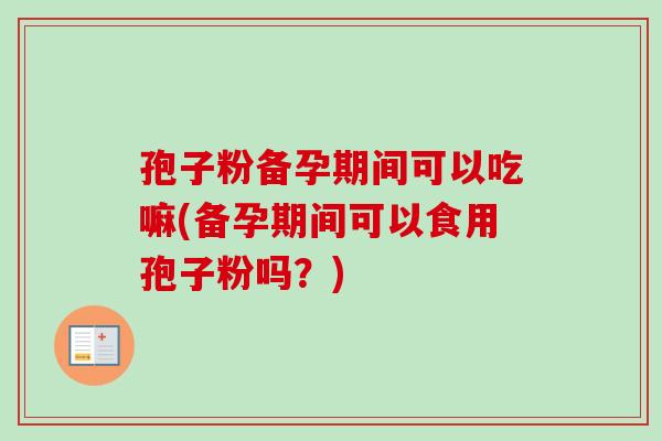 孢子粉备孕期间可以吃嘛(备孕期间可以食用孢子粉吗？)-第1张图片-卓越灵芝孢子粉