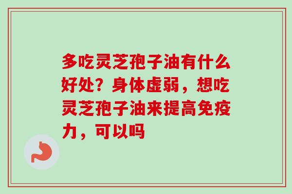 多吃灵芝孢子油有什么好处？身体虚弱，想吃灵芝孢子油来提高免疫力，可以吗-第1张图片-卓越灵芝孢子粉