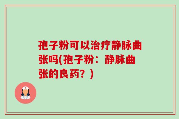 孢子粉可以治疗静脉曲张吗(孢子粉:静脉曲张的良药?)-第1张图片-卓越灵芝孢子粉 孢子粉可以治疗静脉曲张吗(孢子粉:静脉曲张的良药?)-第1张图片-卓越灵芝孢子粉