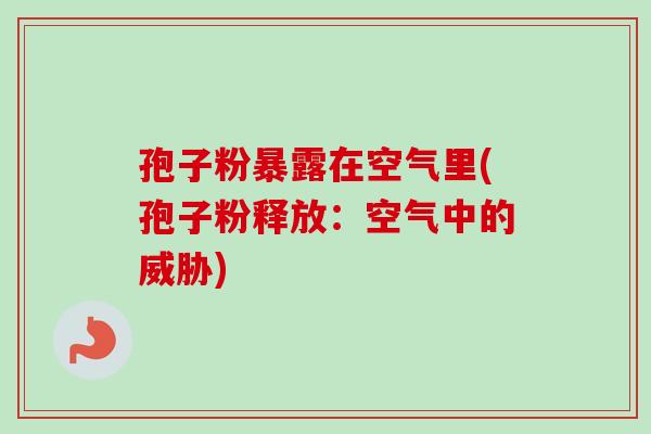 孢子粉暴露在空气里(孢子粉释放：空气中的威胁)-第1张图片-卓越灵芝孢子粉