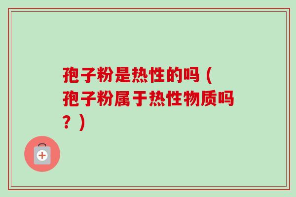 孢子粉是热性的吗 (孢子粉属于热性物质吗?)-第1张图片-卓越灵芝孢子粉 孢子粉是热性的吗 (孢子粉属于热性物质吗?)-第1张图片-卓越灵芝孢子粉