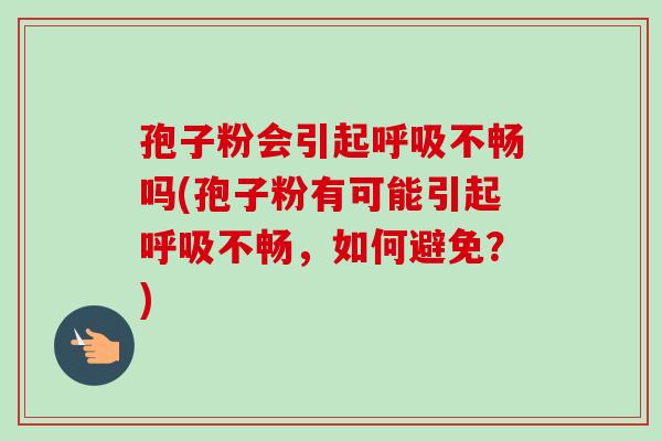 孢子粉会引起呼吸不畅吗(孢子粉有可能引起呼吸不畅，如何避免？)-第1张图片-卓越灵芝孢子粉