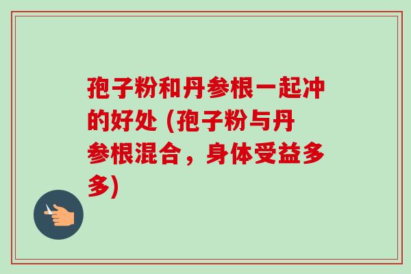 孢子粉和丹参根一起冲的好处 (孢子粉与丹参根混合,身体受益多多)-第1张图片-卓越灵芝孢子粉 孢子粉和丹参根一起冲的好处 (孢子粉与丹参根混合,身体受益多多)-第1张图片-卓越灵芝孢子粉