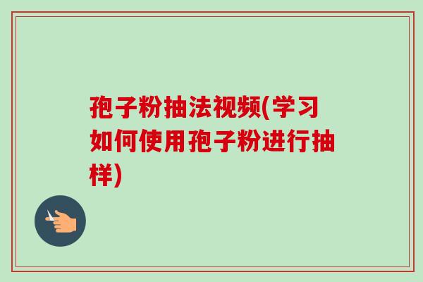 孢子粉抽法视频(学习如何使用孢子粉进行抽样)-第1张图片-卓越灵芝孢子粉