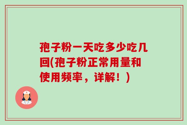孢子粉一天吃多少吃几回(孢子粉正常用量和使用频率，详解！)-第1张图片-卓越灵芝孢子粉