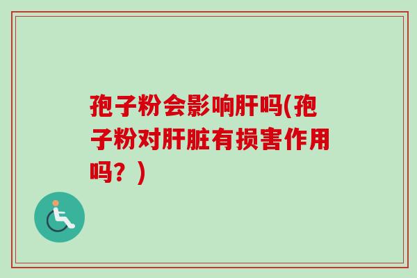 孢子粉会影响肝吗(孢子粉对肝脏有损害作用吗？)-第1张图片-卓越灵芝孢子粉