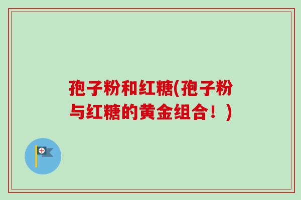 孢子粉和红糖(孢子粉与红糖的黄金组合！)-第1张图片-卓越灵芝孢子粉
