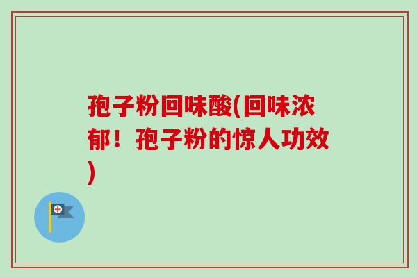 孢子粉回味酸(回味浓郁！孢子粉的惊人功效)-第1张图片-卓越灵芝孢子粉
