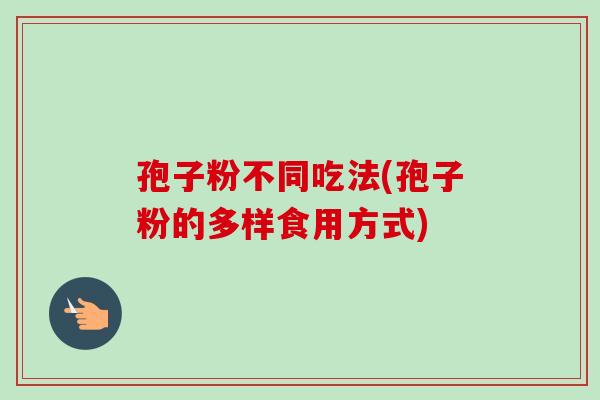 孢子粉不同吃法(孢子粉的多样食用方式)-第1张图片-卓越灵芝孢子粉
