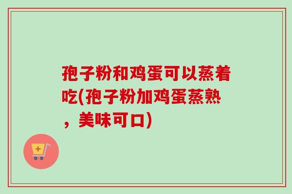 孢子粉和鸡蛋可以蒸着吃(孢子粉加鸡蛋蒸熟,美味可口)-第1张图片-卓越灵芝孢子粉 孢子粉和鸡蛋可以蒸着吃(孢子粉加鸡蛋蒸熟,美味可口)-第1张图片-卓越灵芝孢子粉