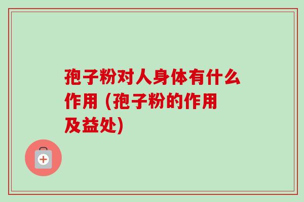 孢子粉对人身体有什么作用 (孢子粉的作用及益处)-第1张图片-卓越灵芝孢子粉 孢子粉对人身体有什么作用 (孢子粉的作用及益处)-第1张图片-卓越灵芝孢子粉