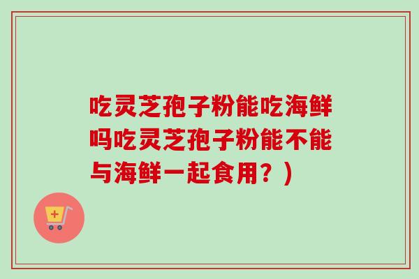 吃灵芝孢子粉能吃海鲜吗吃灵芝孢子粉能不能与海鲜一起食用？)-第1张图片-卓越灵芝孢子粉