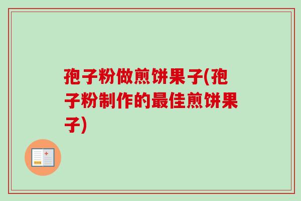 孢子粉做煎饼果子(孢子粉制作的最佳煎饼果子)-第1张图片-卓越灵芝孢子粉 孢子粉做煎饼果子(孢子粉制作的最佳煎饼果子)-第1张图片-卓越灵芝孢子粉