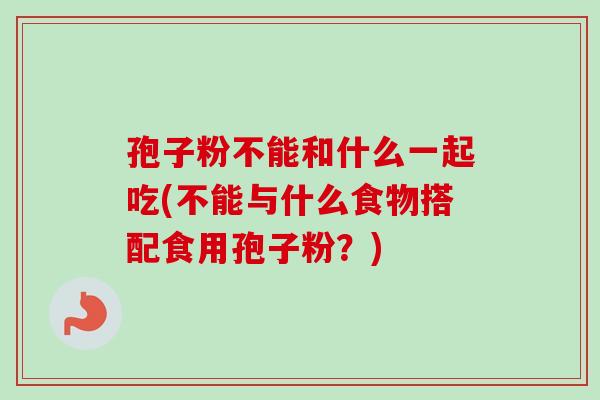 孢子粉不能和什么一起吃(不能与什么食物搭配食用孢子粉?)-第1张图片-卓越灵芝孢子粉 孢子粉不能和什么一起吃(不能与什么食物搭配食用孢子粉?)-第1张图片-卓越灵芝孢子粉