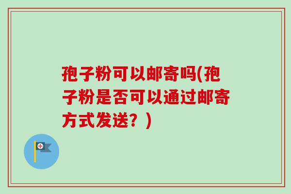 孢子粉可以邮寄吗(孢子粉是否可以通过邮寄方式发送?)-第1张图片-卓越灵芝孢子粉 孢子粉可以邮寄吗(孢子粉是否可以通过邮寄方式发送?)-第1张图片-卓越灵芝孢子粉