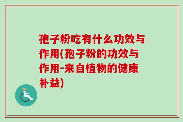 孢子粉吃有什么功效与作用(孢子粉的功效与作用-来自植物的健康补益)-第1张图片-卓越灵芝孢子粉