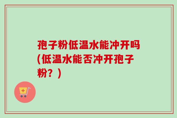 孢子粉低温水能冲开吗(低温水能否冲开孢子粉?)-第1张图片-卓越灵芝孢子粉 孢子粉低温水能冲开吗(低温水能否冲开孢子粉?)-第1张图片-卓越灵芝孢子粉