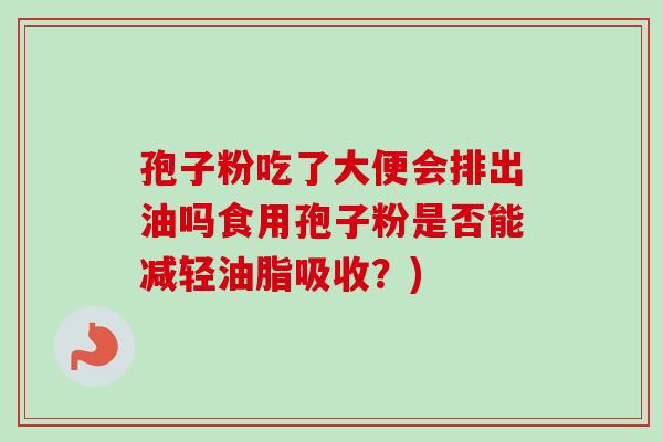 孢子粉吃了大便会排出油吗食用孢子粉是否能减轻油脂吸收?)-第1张图片-卓越灵芝孢子粉 孢子粉吃了大便会排出油吗食用孢子粉是否能减轻油脂吸收?)-第1张图片-卓越灵芝孢子粉
