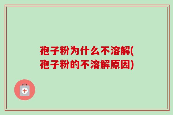 孢子粉为什么不溶解(孢子粉的不溶解原因)-第1张图片-卓越灵芝孢子粉