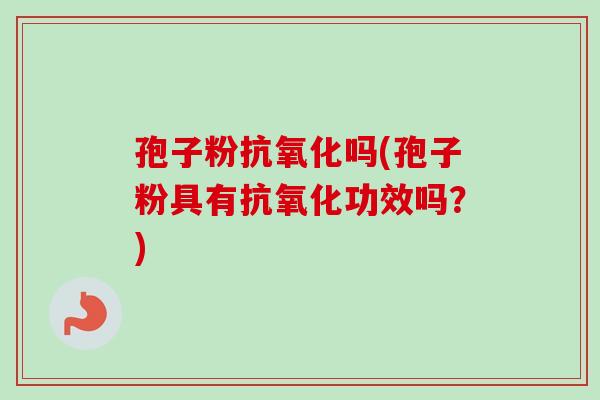 孢子粉抗氧化吗(孢子粉具有抗氧化功效吗?)-第1张图片-卓越灵芝孢子粉 孢子粉抗氧化吗(孢子粉具有抗氧化功效吗?)-第1张图片-卓越灵芝孢子粉
