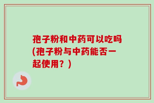孢子粉和中药可以吃吗(孢子粉与中药能否一起使用?)-第1张图片-卓越灵芝孢子粉 孢子粉和中药可以吃吗(孢子粉与中药能否一起使用?)-第1张图片-卓越灵芝孢子粉