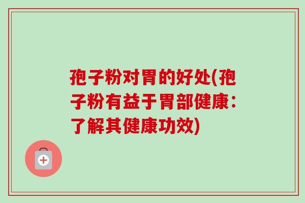 孢子粉对胃的好处(孢子粉有益于胃部健康:了解其健康功效)-第1张图片-卓越灵芝孢子粉 孢子粉对胃的好处(孢子粉有益于胃部健康:了解其健康功效)-第1张图片-卓越灵芝孢子粉