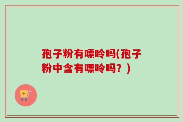 孢子粉有嘌呤吗(孢子粉中含有嘌呤吗?)-第1张图片-卓越灵芝孢子粉 孢子粉有嘌呤吗(孢子粉中含有嘌呤吗?)-第1张图片-卓越灵芝孢子粉