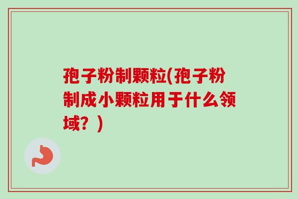 孢子粉制颗粒(孢子粉制成小颗粒用于什么领域?)-第1张图片-卓越灵芝孢子粉 孢子粉制颗粒(孢子粉制成小颗粒用于什么领域?)-第1张图片-卓越灵芝孢子粉