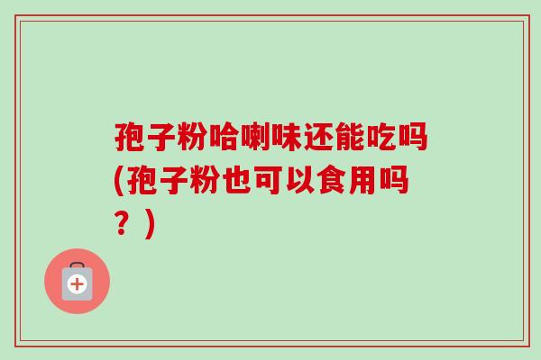 孢子粉哈喇味还能吃吗(孢子粉也可以食用吗？)-第1张图片-卓越灵芝孢子粉