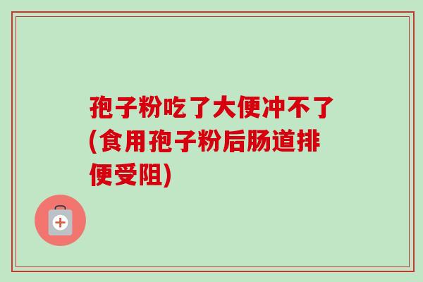 孢子粉吃了大便冲不了(食用孢子粉后肠道排便受阻)-第1张图片-卓越灵芝孢子粉 孢子粉吃了大便冲不了(食用孢子粉后肠道排便受阻)-第1张图片-卓越灵芝孢子粉