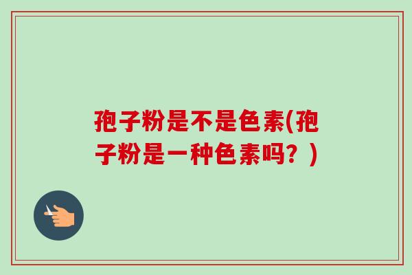 孢子粉是不是色素(孢子粉是一种色素吗?)-第1张图片-卓越灵芝孢子粉 孢子粉是不是色素(孢子粉是一种色素吗?)-第1张图片-卓越灵芝孢子粉