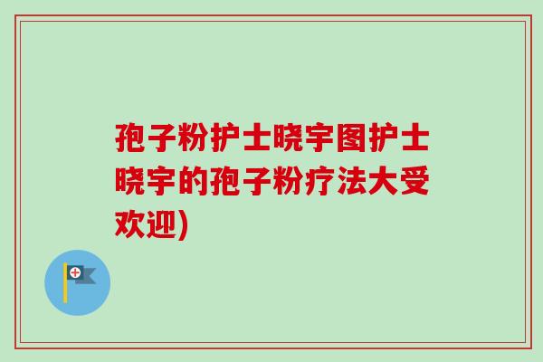 孢子粉护士晓宇图护士晓宇的孢子粉疗法大受欢迎)-第1张图片-卓越灵芝孢子粉 孢子粉护士晓宇图护士晓宇的孢子粉疗法大受欢迎)-第1张图片-卓越灵芝孢子粉