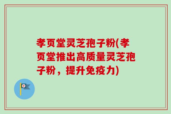 孝页堂灵芝孢子粉(孝页堂推出高质量灵芝孢子粉,提升免疫力)-第1张图片-卓越灵芝孢子粉 孝页堂灵芝孢子粉(孝页堂推出高质量灵芝孢子粉,提升免疫力)-第1张图片-卓越灵芝孢子粉