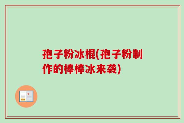 孢子粉冰棍(孢子粉制作的棒棒冰来袭)-第1张图片-卓越灵芝孢子粉 孢子粉冰棍(孢子粉制作的棒棒冰来袭)-第1张图片-卓越灵芝孢子粉