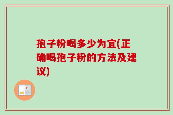孢子粉喝多少为宜(正确喝孢子粉的方法及建议)-第1张图片-卓越灵芝孢子粉 孢子粉喝多少为宜(正确喝孢子粉的方法及建议)-第1张图片-卓越灵芝孢子粉