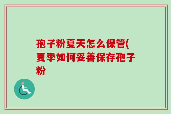 孢子粉夏天怎么保管(夏季如何妥善保存孢子粉-第1张图片-卓越灵芝孢子粉