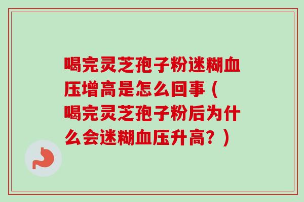 喝完灵芝孢子粉迷糊血压增高是怎么回事 (喝完灵芝孢子粉后为什么会迷糊血压升高?)-第1张图片-卓越灵芝孢子粉 喝完灵芝孢子粉迷糊血压增高是怎么回事 (喝完灵芝孢子粉后为什么会迷糊血压升高?)-第1张图片-卓越灵芝孢子粉