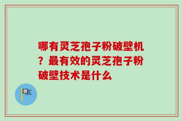 哪有灵芝孢子粉破壁机?最有效的灵芝孢子粉破壁技术是什么-第1张图片-卓越灵芝孢子粉 哪有灵芝孢子粉破壁机?最有效的灵芝孢子粉破壁技术是什么-第1张图片-卓越灵芝孢子粉