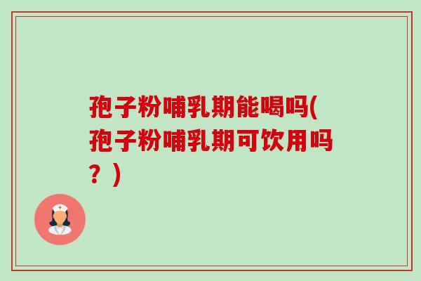 孢子粉哺乳期能喝吗(孢子粉哺乳期可饮用吗?)-第1张图片-卓越灵芝孢子粉 孢子粉哺乳期能喝吗(孢子粉哺乳期可饮用吗?)-第1张图片-卓越灵芝孢子粉
