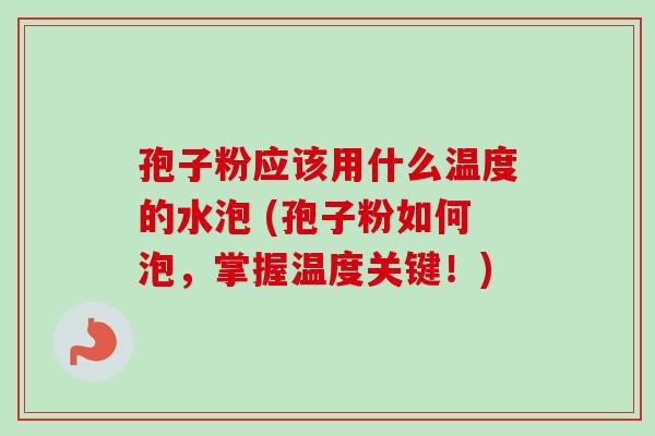 孢子粉应该用什么温度的水泡 (孢子粉如何泡，掌握温度关键！)-第1张图片-卓越灵芝孢子粉