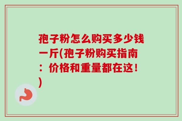 孢子粉怎么购买多少钱一斤(孢子粉购买指南:价格和重量都在这!)-第1张图片-卓越灵芝孢子粉 孢子粉怎么购买多少钱一斤(孢子粉购买指南:价格和重量都在这!)-第1张图片-卓越灵芝孢子粉