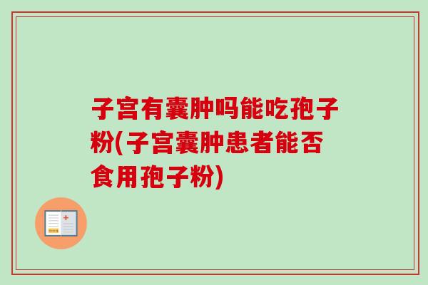 子宫有囊肿吗能吃孢子粉(子宫囊肿患者能否食用孢子粉)-第1张图片-卓越灵芝孢子粉