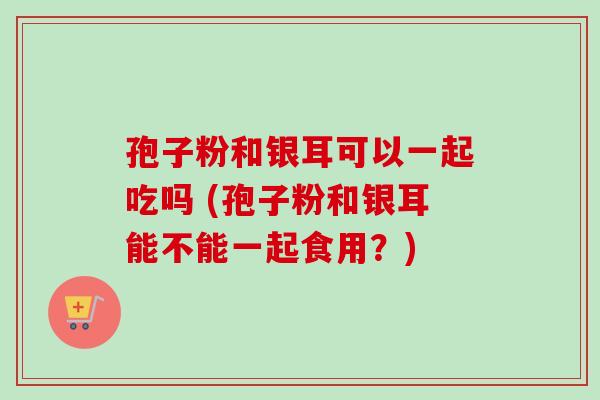 孢子粉和银耳可以一起吃吗 (孢子粉和银耳能不能一起食用?)-第1张图片-卓越灵芝孢子粉 孢子粉和银耳可以一起吃吗 (孢子粉和银耳能不能一起食用?)-第1张图片-卓越灵芝孢子粉